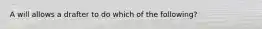 A will allows a drafter to do which of the following?