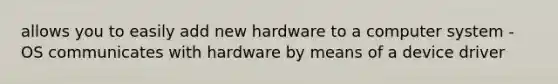 allows you to easily add new hardware to a computer system - OS communicates with hardware by means of a device driver