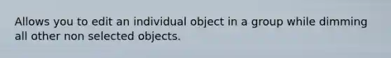 Allows you to edit an individual object in a group while dimming all other non selected objects.