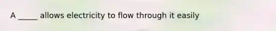 A _____ allows electricity to flow through it easily
