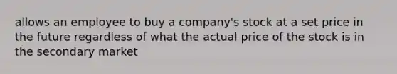 allows an employee to buy a company's stock at a set price in the future regardless of what the actual price of the stock is in the secondary market