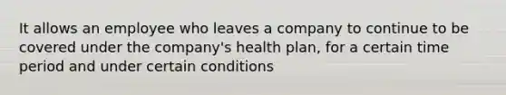 It allows an employee who leaves a company to continue to be covered under the company's health plan, for a certain time period and under certain conditions