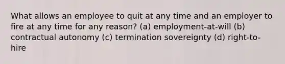 What allows an employee to quit at any time and an employer to fire at any time for any reason? (a) employment-at-will (b) contractual autonomy (c) termination sovereignty (d) right-to-hire