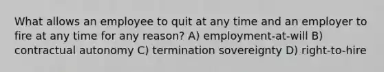 What allows an employee to quit at any time and an employer to fire at any time for any reason? A) employment-at-will B) contractual autonomy C) termination sovereignty D) right-to-hire