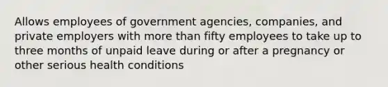 Allows employees of government agencies, companies, and private employers with more than fifty employees to take up to three months of unpaid leave during or after a pregnancy or other serious health conditions