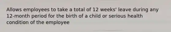 Allows employees to take a total of 12 weeks' leave during any 12-month period for the birth of a child or serious health condition of the employee