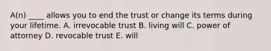 A(n) ____ allows you to end the trust or change its terms during your lifetime. A. irrevocable trust B. living will C. power of attorney D. revocable trust E. will