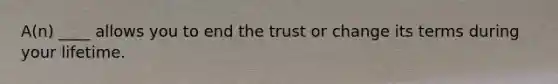 A(n) ____ allows you to end the trust or change its terms during your lifetime.