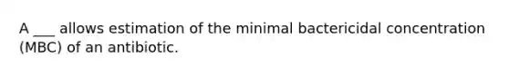 A ___ allows estimation of the minimal bactericidal concentration (MBC) of an antibiotic.