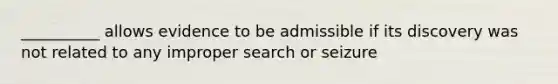 __________ allows evidence to be admissible if its discovery was not related to any improper search or seizure