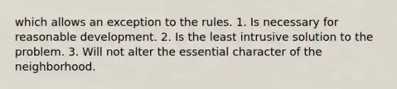 which allows an exception to the rules. 1. Is necessary for reasonable development. 2. Is the least intrusive solution to the problem. 3. Will not alter the essential character of the neighborhood.