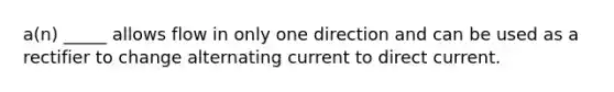 a(n) _____ allows flow in only one direction and can be used as a rectifier to change alternating current to direct current.