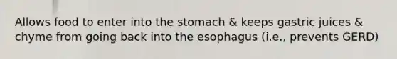 Allows food to enter into the stomach & keeps gastric juices & chyme from going back into the esophagus (i.e., prevents GERD)