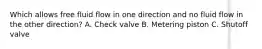 Which allows free fluid flow in one direction and no fluid flow in the other direction? A. Check valve B. Metering piston C. Shutoff valve