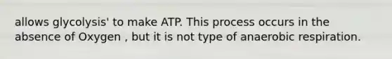 allows glycolysis' to make ATP. This process occurs in the absence of Oxygen , but it is not type of an<a href='https://www.questionai.com/knowledge/kyxGdbadrV-aerobic-respiration' class='anchor-knowledge'>aerobic respiration</a>.