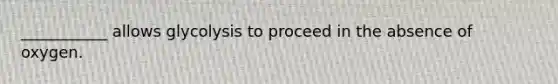 ___________ allows glycolysis to proceed in the absence of oxygen.