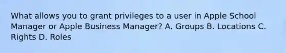 What allows you to grant privileges to a user in Apple School Manager or Apple Business Manager? A. Groups B. Locations C. Rights D. Roles