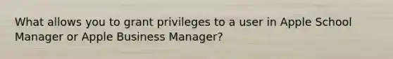 What allows you to grant privileges to a user in Apple School Manager or Apple Business Manager?