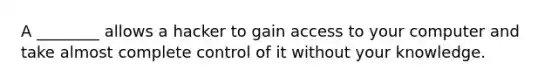 A ________ allows a hacker to gain access to your computer and take almost complete control of it without your knowledge.