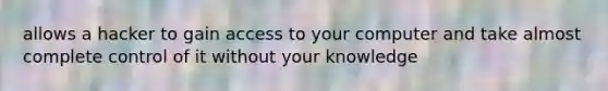 allows a hacker to gain access to your computer and take almost complete control of it without your knowledge