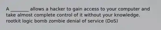 A ________ allows a hacker to gain access to your computer and take almost complete control of it without your knowledge. rootkit logic bomb zombie denial of service (DoS)