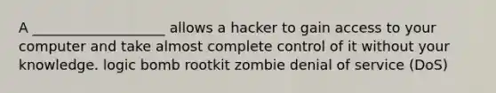 A ___________________ allows a hacker to gain access to your computer and take almost complete control of it without your knowledge. logic bomb rootkit zombie denial of service (DoS)