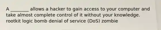 A ________ allows a hacker to gain access to your computer and take almost complete control of it without your knowledge. rootkit logic bomb denial of service (DoS) zombie