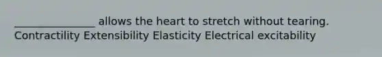 _______________ allows the heart to stretch without tearing. Contractility Extensibility Elasticity Electrical excitability