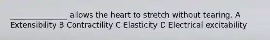 _______________ allows the heart to stretch without tearing. A Extensibility B Contractility C Elasticity D Electrical excitability