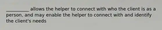 __________ allows the helper to connect with who the client is as a person, and may enable the helper to connect with and identify the client's needs