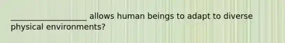 ___________________ allows human beings to adapt to diverse physical environments?