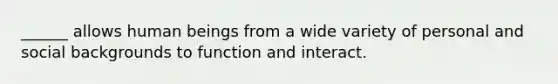 ______ allows human beings from a wide variety of personal and social backgrounds to function and interact.