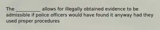 The ___________ allows for illegally obtained evidence to be admissible if police officers would have found it anyway had they used proper procedures