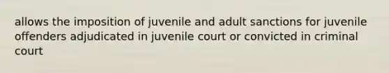 allows the imposition of juvenile and adult sanctions for juvenile offenders adjudicated in juvenile court or convicted in criminal court