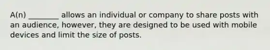 A(n) ________ allows an individual or company to share posts with an audience, however, they are designed to be used with mobile devices and limit the size of posts.