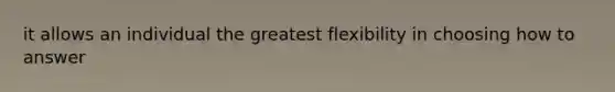 it allows an individual the greatest flexibility in choosing how to answer