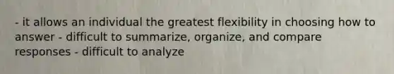 - it allows an individual the greatest flexibility in choosing how to answer - difficult to summarize, organize, and compare responses - difficult to analyze