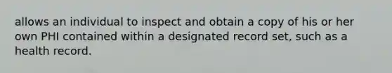 allows an individual to inspect and obtain a copy of his or her own PHI contained within a designated record set, such as a health record.