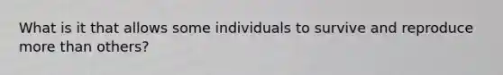 What is it that allows some individuals to survive and reproduce more than others?