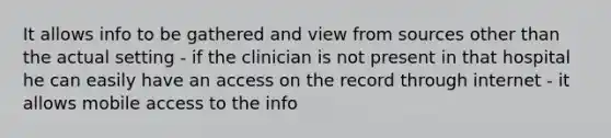 It allows info to be gathered and view from sources other than the actual setting - if the clinician is not present in that hospital he can easily have an access on the record through internet - it allows mobile access to the info