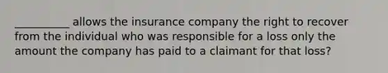 __________ allows the insurance company the right to recover from the individual who was responsible for a loss only the amount the company has paid to a claimant for that loss?