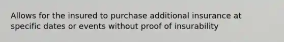 Allows for the insured to purchase additional insurance at specific dates or events without proof of insurability