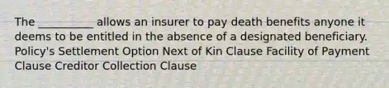 The __________ allows an insurer to pay death benefits anyone it deems to be entitled in the absence of a designated beneficiary. Policy's Settlement Option Next of Kin Clause Facility of Payment Clause Creditor Collection Clause