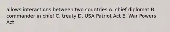 allows interactions between two countries A. chief diplomat B. commander in chief C. treaty D. USA Patriot Act E. War Powers Act