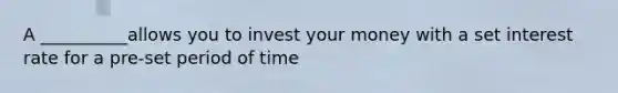 A __________allows you to invest your money with a set interest rate for a pre-set period of time