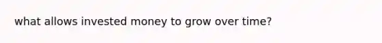 what allows invested money to grow over time?