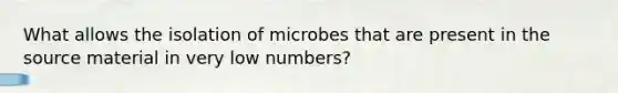 What allows the isolation of microbes that are present in the source material in very low numbers?