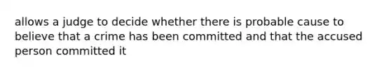 allows a judge to decide whether there is probable cause to believe that a crime has been committed and that the accused person committed it