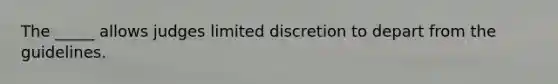 The _____ allows judges limited discretion to depart from the guidelines.