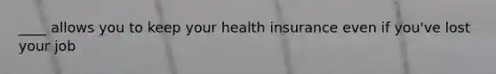 ____ allows you to keep your health insurance even if you've lost your job